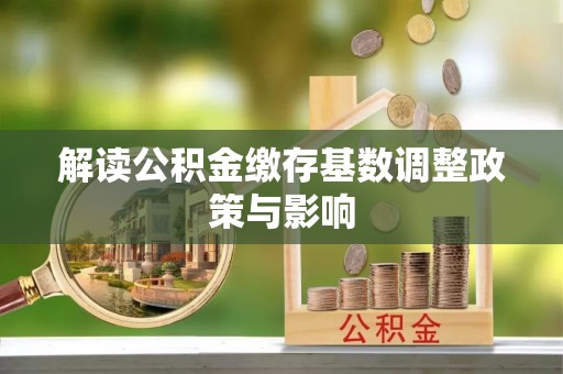 长乐解读公积金缴存基数调整政策与影响