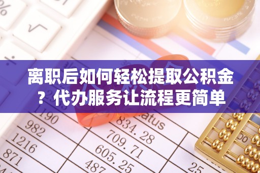 长乐离职后如何轻松提取公积金？代办服务让流程更简单