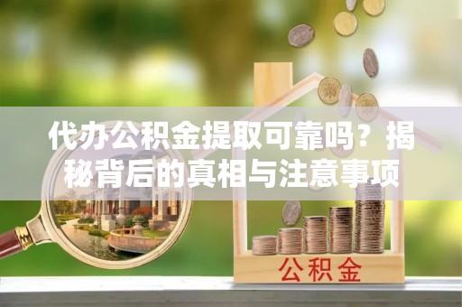 长乐代办公积金提取可靠吗？揭秘背后的真相与注意事项