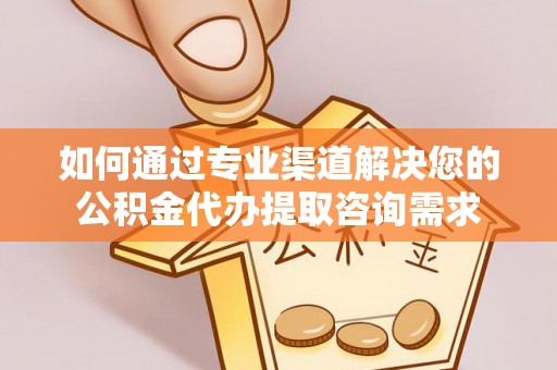 长乐如何通过专业渠道解决您的公积金代办提取咨询需求