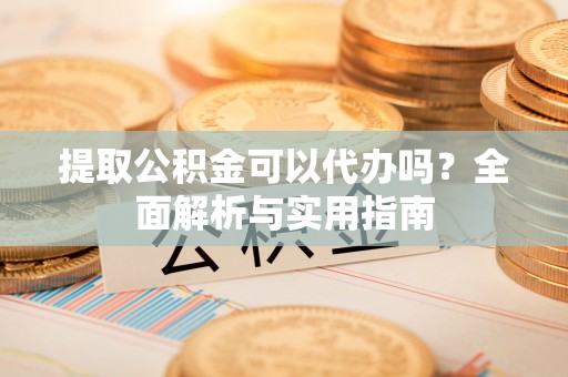 长乐提取公积金可以代办吗？全面解析与实用指南