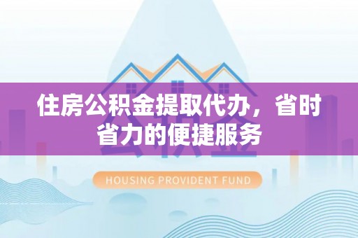 长乐住房公积金提取代办，省时省力的便捷服务