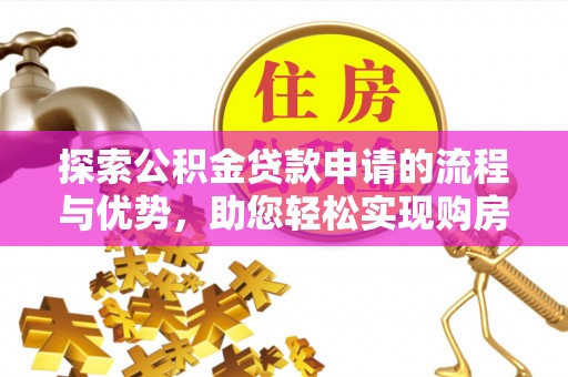 长乐探索公积金贷款申请的流程与优势，助您轻松实现购房梦想