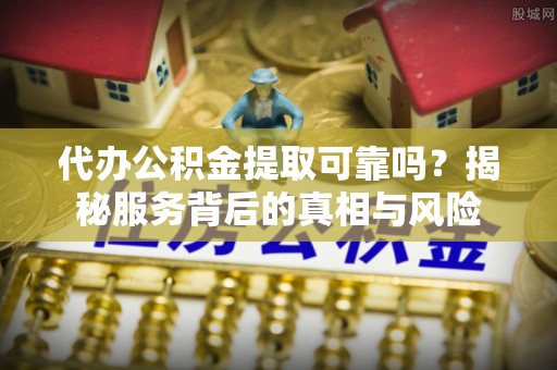 长乐代办公积金提取可靠吗？揭秘服务背后的真相与风险