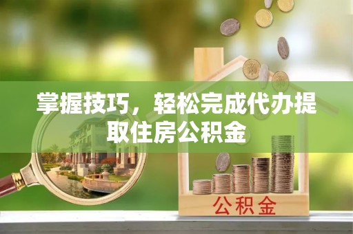 长乐掌握技巧，轻松完成代办提取住房公积金