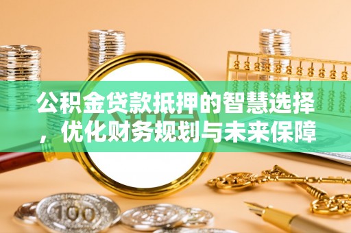 长乐公积金贷款抵押的智慧选择，优化财务规划与未来保障