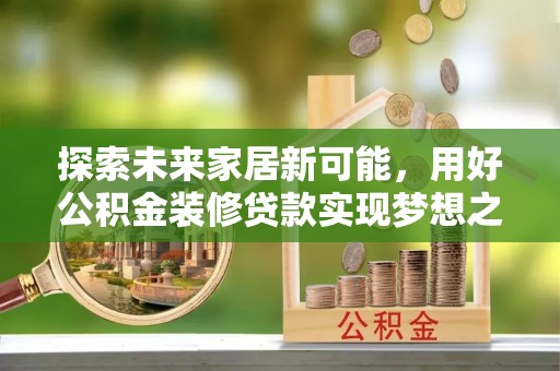 长乐探索未来家居新可能，用好公积金装修贷款实现梦想之家