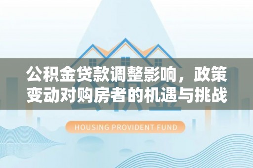 长乐公积金贷款调整影响，政策变动对购房者的机遇与挑战