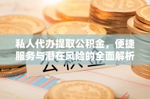 长乐私人代办提取公积金，便捷服务与潜在风险的全面解析