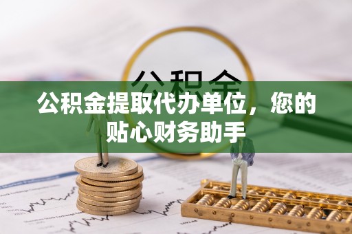 长乐公积金提取代办单位，您的贴心财务助手