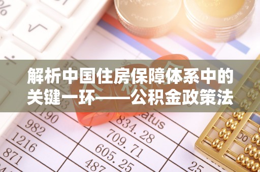 长乐解析中国住房保障体系中的关键一环——公积金政策法规的演变与影响