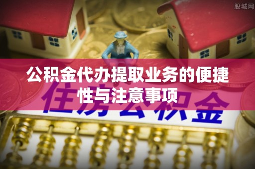 长乐公积金代办提取业务的便捷性与注意事项