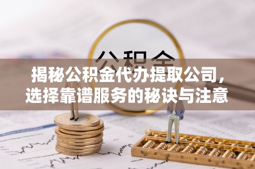 长乐揭秘公积金代办提取公司，选择靠谱服务的秘诀与注意事项