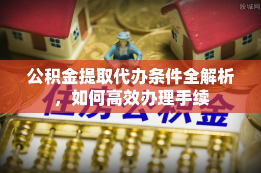 长乐公积金提取代办条件全解析，如何高效办理手续