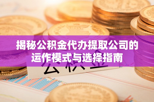 长乐揭秘公积金代办提取公司的运作模式与选择指南