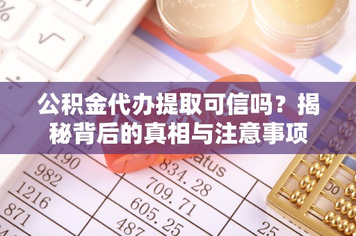 长乐公积金代办提取可信吗？揭秘背后的真相与注意事项