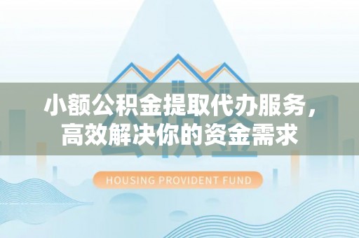 长乐小额公积金提取代办服务，高效解决你的资金需求