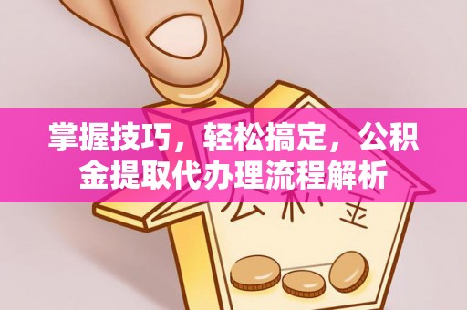 长乐掌握技巧，轻松搞定，公积金提取代办理流程解析
