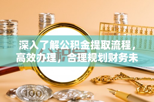 长乐深入了解公积金提取流程，高效办理，合理规划财务未来