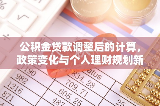 长乐公积金贷款调整后的计算，政策变化与个人理财规划新方向