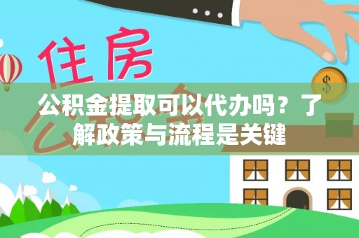 长乐公积金提取可以代办吗？了解政策与流程是关键