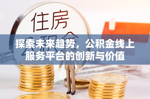 长乐探索未来趋势，公积金线上服务平台的创新与价值
