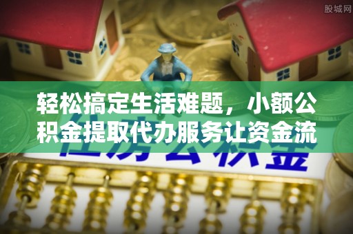 长乐轻松搞定生活难题，小额公积金提取代办服务让资金流转更便捷