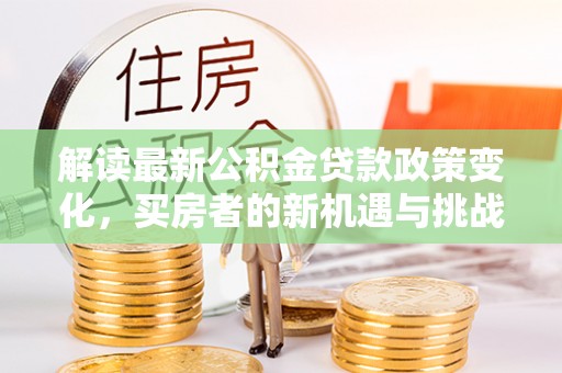 长乐解读最新公积金贷款政策变化，买房者的新机遇与挑战