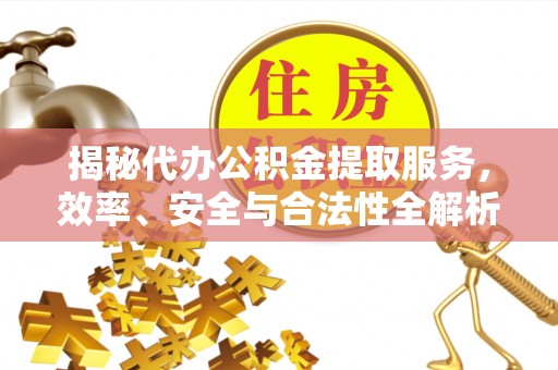 长乐揭秘代办公积金提取服务，效率、安全与合法性全解析