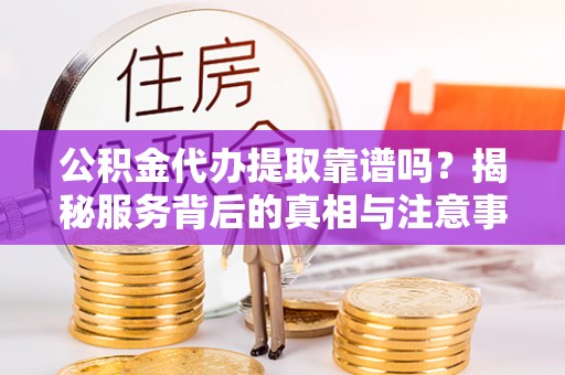 长乐公积金代办提取靠谱吗？揭秘服务背后的真相与注意事项