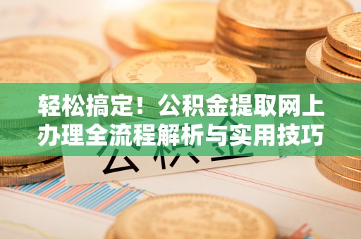 长乐轻松搞定！公积金提取网上办理全流程解析与实用技巧