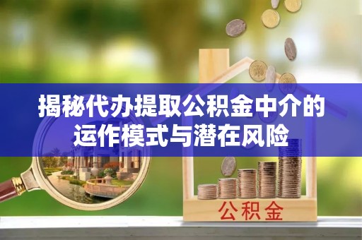 长乐揭秘代办提取公积金中介的运作模式与潜在风险