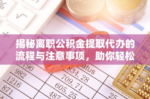 长乐揭秘离职公积金提取代办的流程与注意事项，助你轻松拿回属于你的钱！