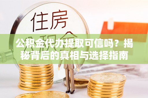 长乐公积金代办提取可信吗？揭秘背后的真相与选择指南