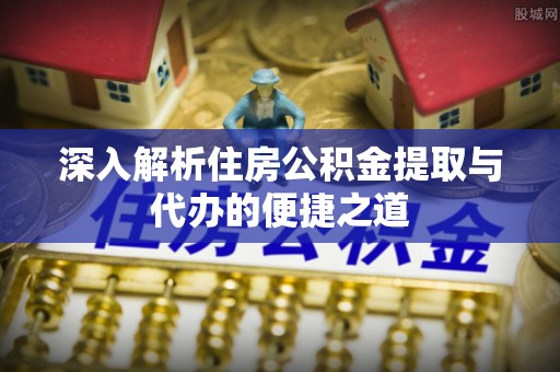 长乐深入解析住房公积金提取与代办的便捷之道