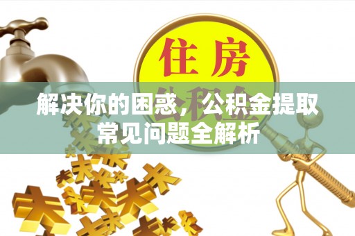 长乐解决你的困惑，公积金提取常见问题全解析