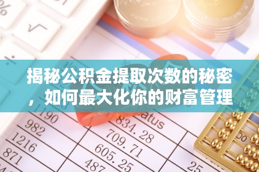 长乐揭秘公积金提取次数的秘密，如何最大化你的财富管理