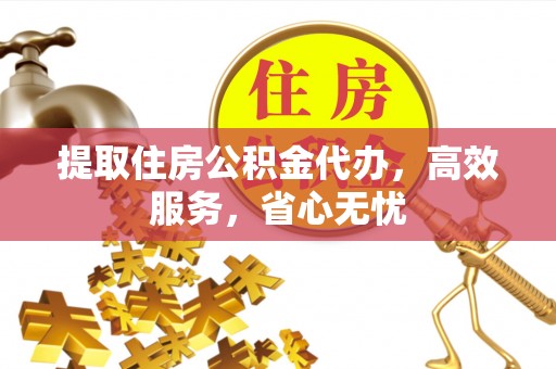 长乐提取住房公积金代办，高效服务，省心无忧