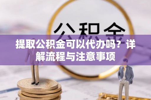 长乐提取公积金可以代办吗？详解流程与注意事项