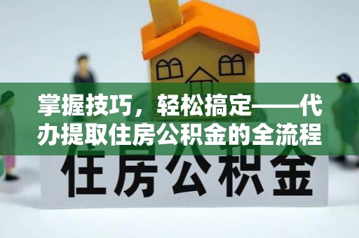 长乐掌握技巧，轻松搞定——代办提取住房公积金的全流程解析