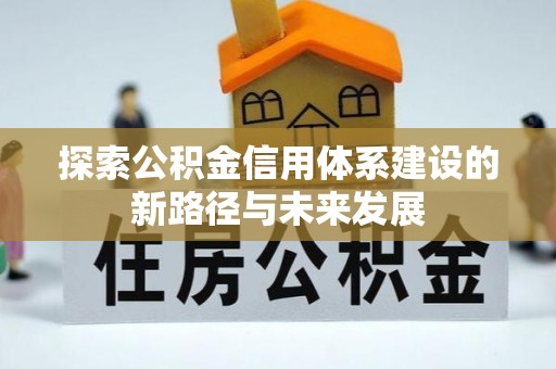 长乐探索公积金信用体系建设的新路径与未来发展