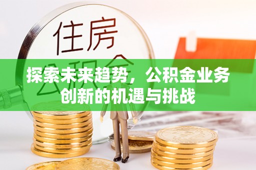 长乐探索未来趋势，公积金业务创新的机遇与挑战