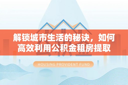长乐解锁城市生活的秘诀，如何高效利用公积金租房提取