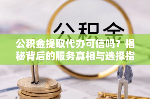 长乐公积金提取代办可信吗？揭秘背后的服务真相与选择指南