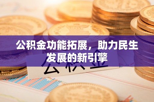 长乐公积金功能拓展，助力民生发展的新引擎