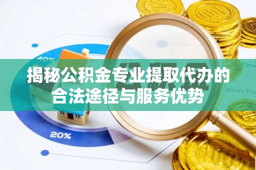 长乐揭秘公积金专业提取代办的合法途径与服务优势