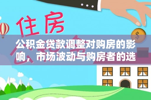 长乐公积金贷款调整对购房的影响，市场波动与购房者的选择