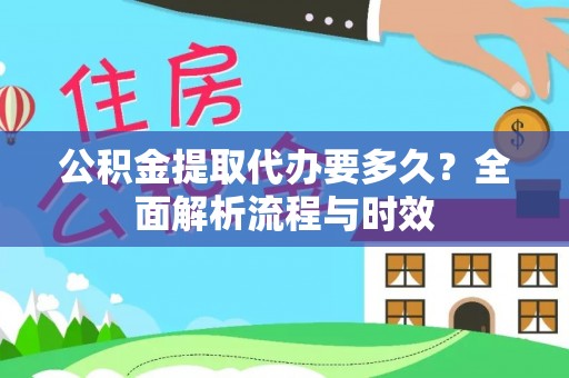 长乐公积金提取代办要多久？全面解析流程与时效
