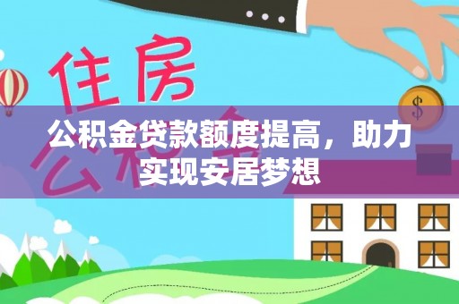 长乐公积金贷款额度提高，助力实现安居梦想