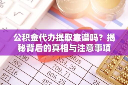 长乐公积金代办提取靠谱吗？揭秘背后的真相与注意事项